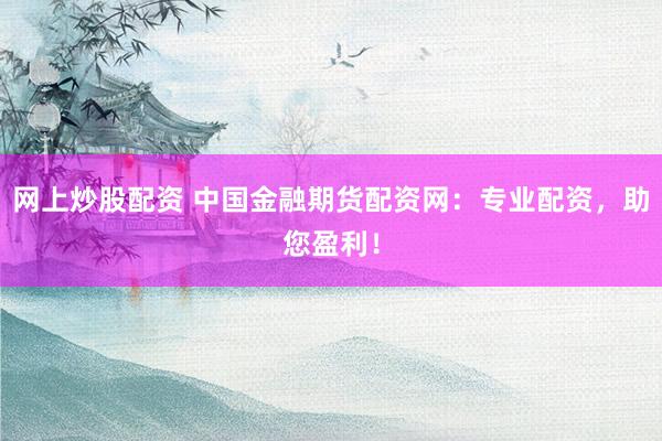 网上炒股配资 中国金融期货配资网：专业配资，助您盈利！