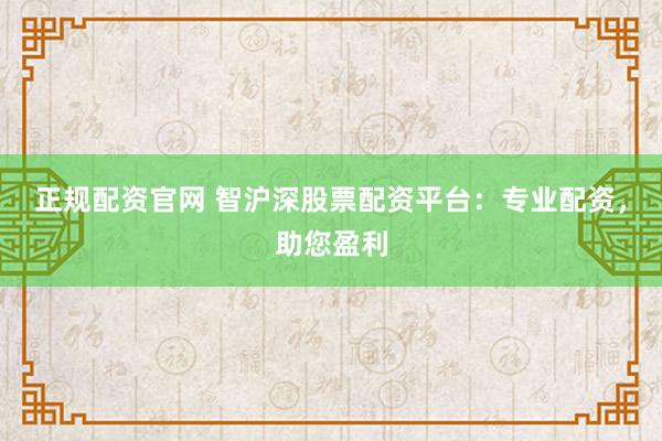 正规配资官网 智沪深股票配资平台：专业配资，助您盈利