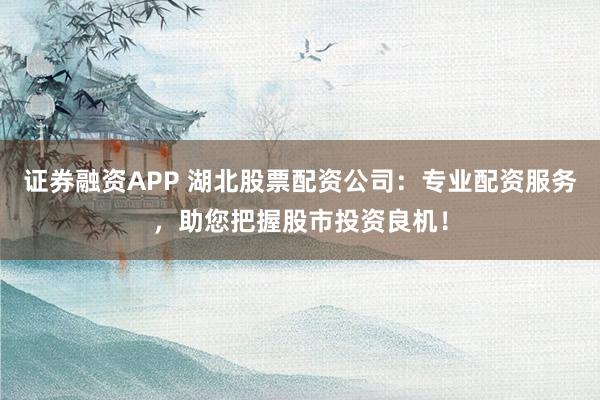 证券融资APP 湖北股票配资公司：专业配资服务，助您把握股市投资良机！