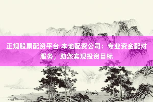 正规股票配资平台 本地配资公司：专业资金配对服务，助您实现投资目标