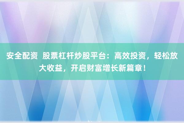 安全配资  股票杠杆炒股平台：高效投资，轻松放大收益，开启财富增长新篇章！