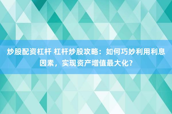 炒股配资杠杆 杠杆炒股攻略：如何巧妙利用利息因素，实现资产增值最大化？
