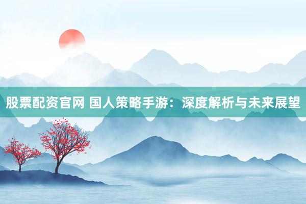 股票配资官网 国人策略手游：深度解析与未来展望