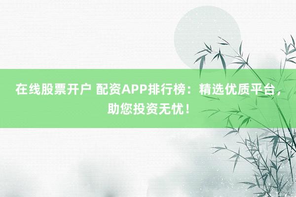 在线股票开户 配资APP排行榜：精选优质平台，助您投资无忧！