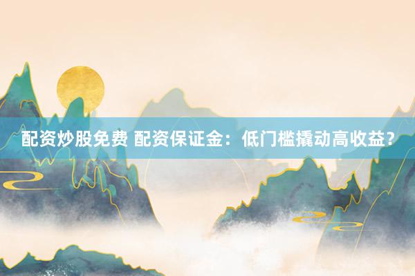 配资炒股免费 配资保证金：低门槛撬动高收益？