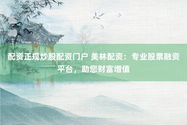 配资正规炒股配资门户 美林配资：专业股票融资平台，助您财富增值