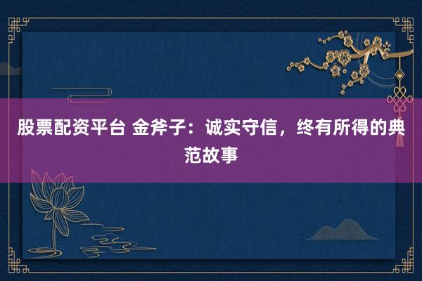 股票配资平台 金斧子：诚实守信，终有所得的典范故事