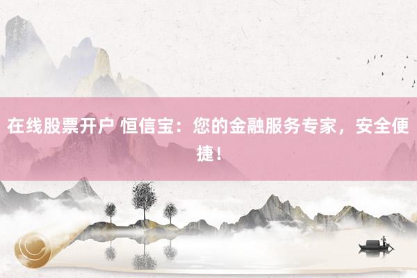 在线股票开户 恒信宝：您的金融服务专家，安全便捷！