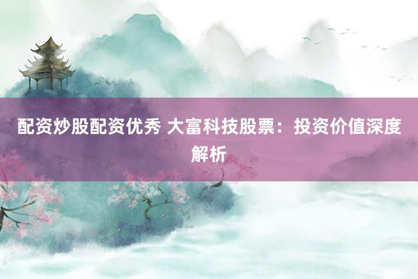 配资炒股配资优秀 大富科技股票：投资价值深度解析