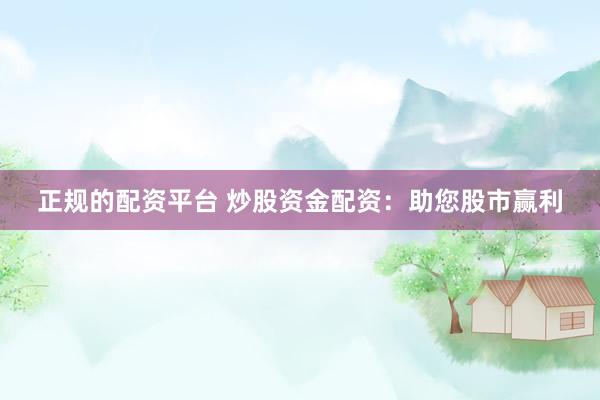 正规的配资平台 炒股资金配资：助您股市赢利