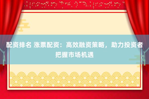 配资排名 涨票配资：高效融资策略，助力投资者把握市场机遇