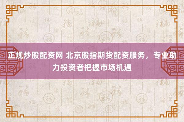正规炒股配资网 北京股指期货配资服务，专业助力投资者把握市场机遇