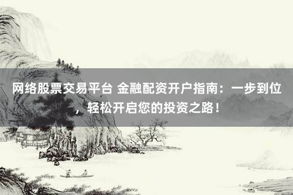 网络股票交易平台 金融配资开户指南：一步到位，轻松开启您的投资之路！