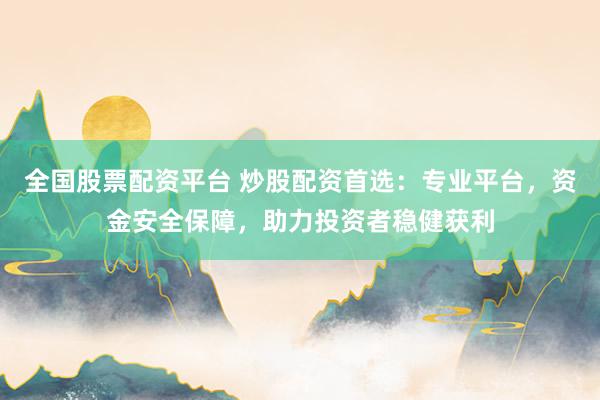 全国股票配资平台 炒股配资首选：专业平台，资金安全保障，助力投资者稳健获利