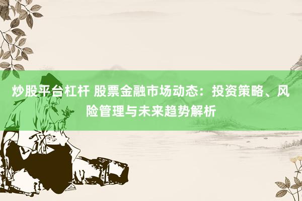 炒股平台杠杆 股票金融市场动态：投资策略、风险管理与未来趋势解析
