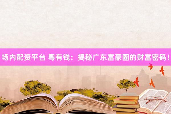 场内配资平台 粤有钱：揭秘广东富豪圈的财富密码！