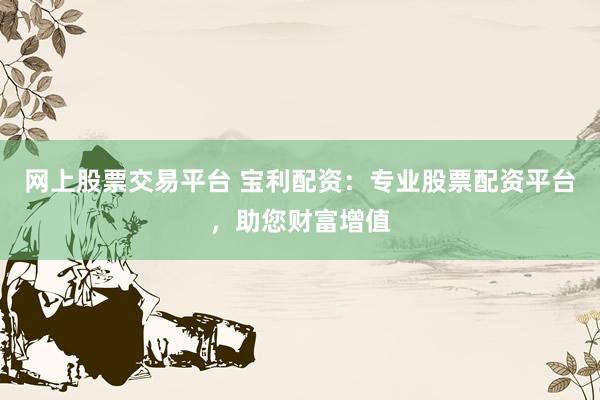 网上股票交易平台 宝利配资：专业股票配资平台，助您财富增值