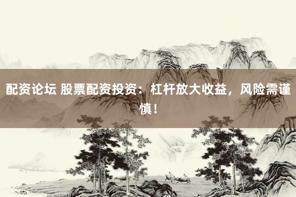 配资论坛 股票配资投资：杠杆放大收益，风险需谨慎！
