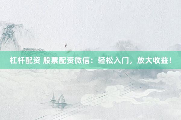 杠杆配资 股票配资微信：轻松入门，放大收益！