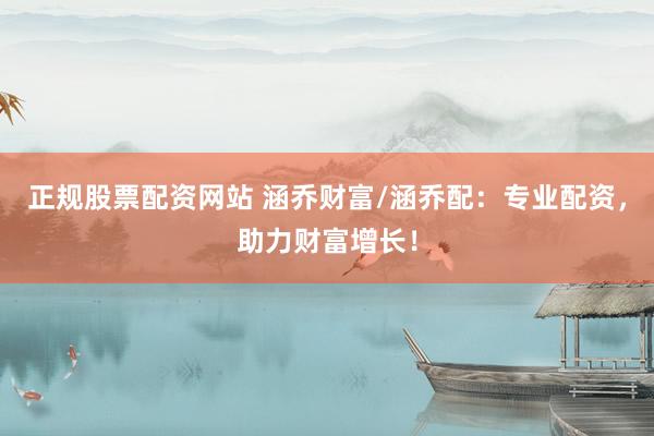 正规股票配资网站 涵乔财富/涵乔配：专业配资，助力财富增长！