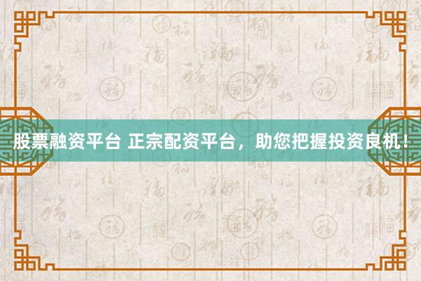 股票融资平台 正宗配资平台，助您把握投资良机！