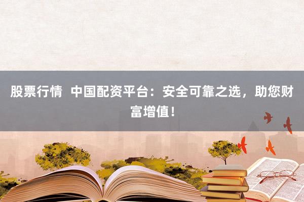 股票行情  中国配资平台：安全可靠之选，助您财富增值！