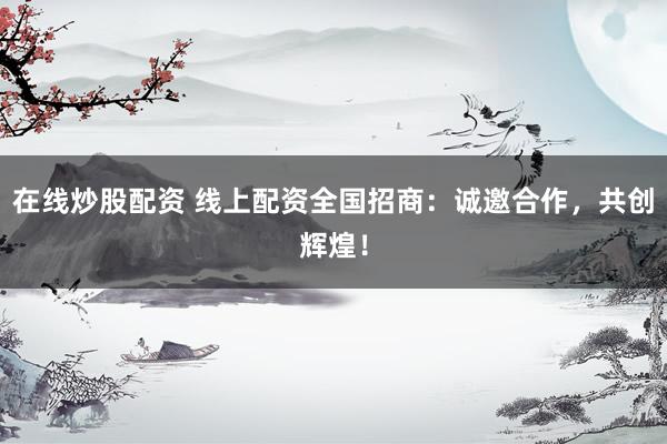 在线炒股配资 线上配资全国招商：诚邀合作，<a href=