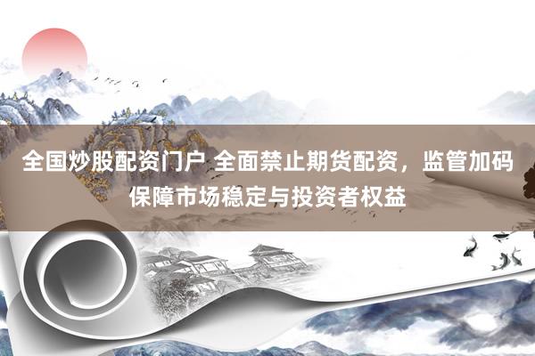 全国炒股配资门户 全面禁止期货配资，监管加码保障市场稳定与投资者权益