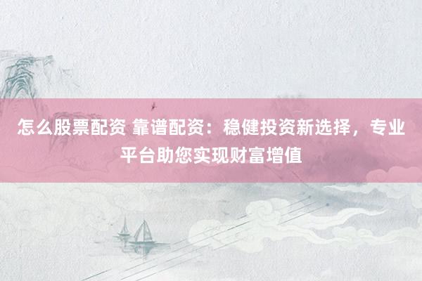 怎么股票配资 靠谱配资：稳健投资新选择，专业平台助您实现财富增值
