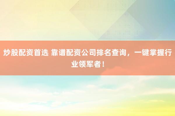 炒股配资首选 靠谱配资公司排名查询，一键掌握行业领军者！