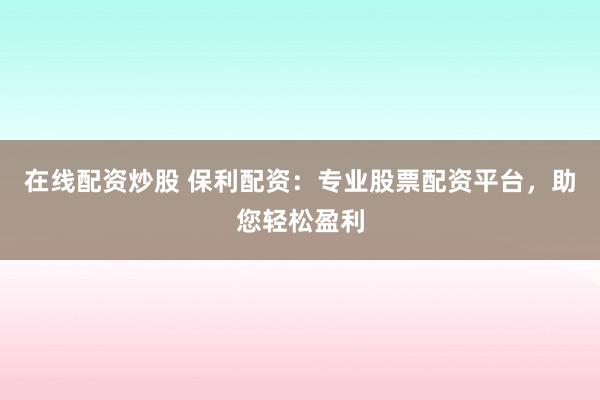 在线配资炒股 保利配资：专业股票配资平台，助您轻松盈利