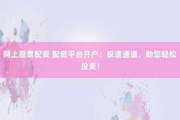 网上股票配资 配资平台开户：极速通道，助您轻松投资！