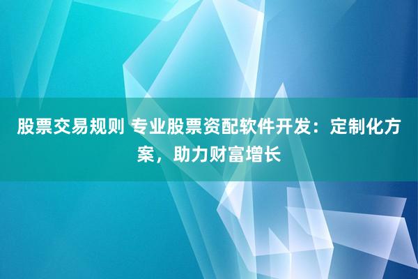 股票交易规则 专业股票资配软件开发：定制化方案，助力财富增长