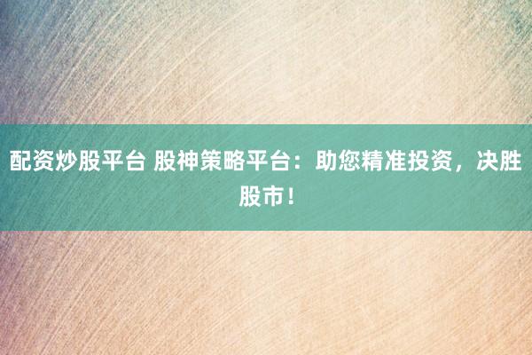 配资炒股平台 股神策略平台：助您精准投资，决胜股市！