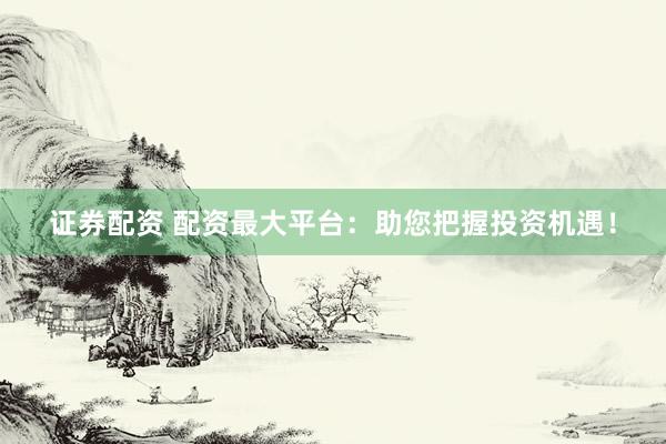 证券配资 配资最大平台：助您把握投资机遇！