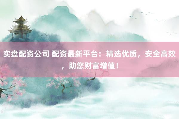 实盘配资公司 配资最新平台：精选优质，安全高效，助您财富增值！