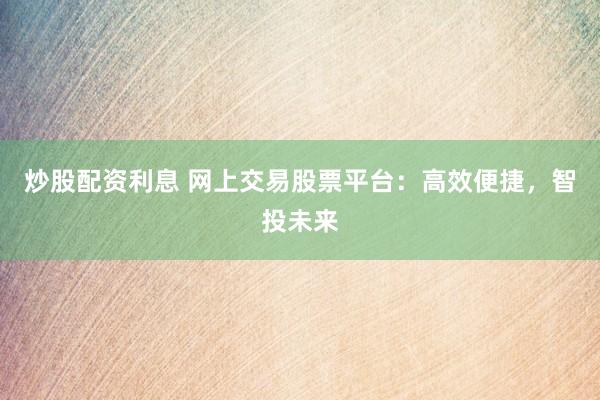 炒股配资利息 网上交易股票平台：高效便捷，智投未来