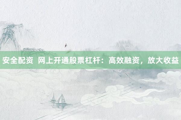 安全配资  网上开通股票杠杆：高效融资，放大收益
