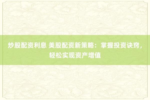 炒股配资利息 美股配资新策略：掌握投资诀窍，轻松实现资产增值