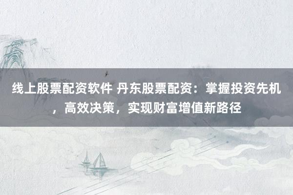 线上股票配资软件 丹东股票配资：掌握投资先机，高效决策，实现财富增值新路径