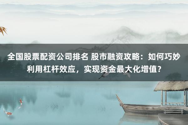 全国股票配资公司排名 股市融资攻略：如何巧妙利用杠杆效应，实现资金最大化增值？