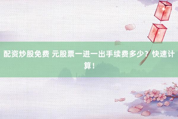 配资炒股免费 元股票一进一出手续费多少？快速计算！