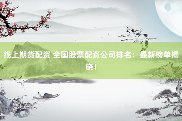 线上期货配资 全国股票配资公司排名：最新榜单揭晓！