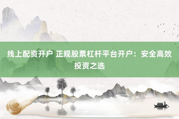 线上配资开户 正规股票杠杆平台开户：安全高效投资之选