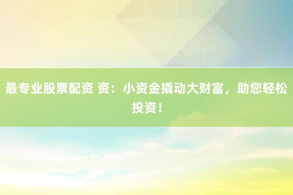 最专业股票配资 资：小资金撬动大财富，助您轻松投资！