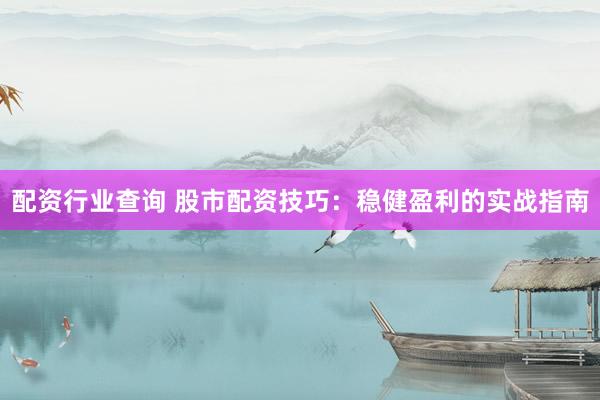 配资行业查询 股市配资技巧：稳健盈利的实战指南