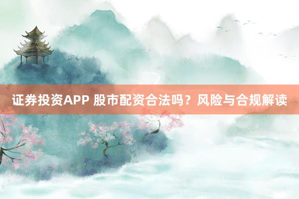 证券投资APP 股市配资合法吗？风险与合规解读