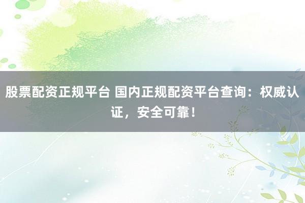 股票配资正规平台 国内正规配资平台查询：权威认证，安全可靠！