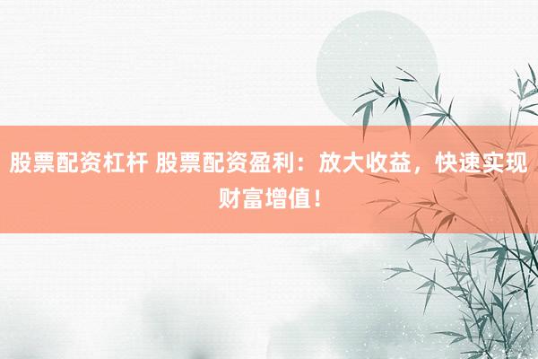 股票配资杠杆 股票配资盈利：放大收益，快速实现财富增值！