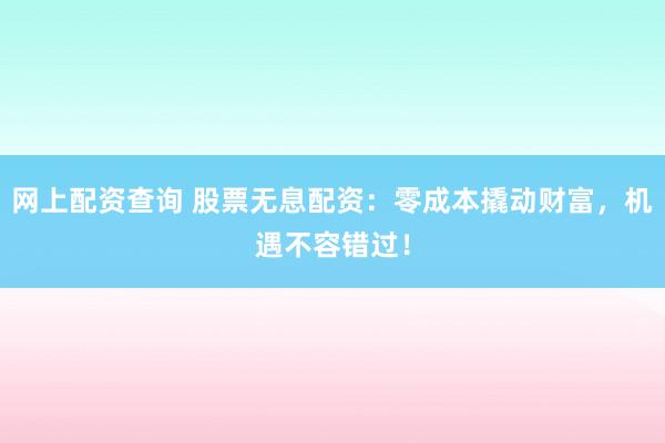 网上配资查询 股票无息配资：零成本撬动财富，机遇不容错过！